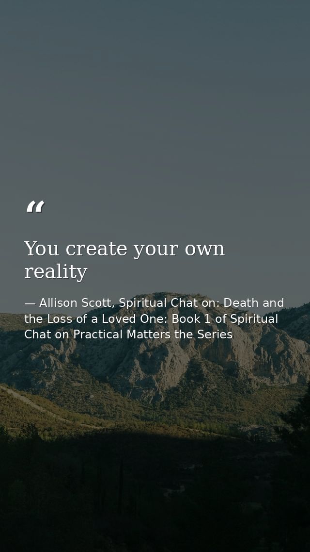 You create your own reality — Allison Scott, Spiritual Chat on: Death and the Loss of a Loved One: Book 1 of Spiritual Chat on Practical Matters the Series