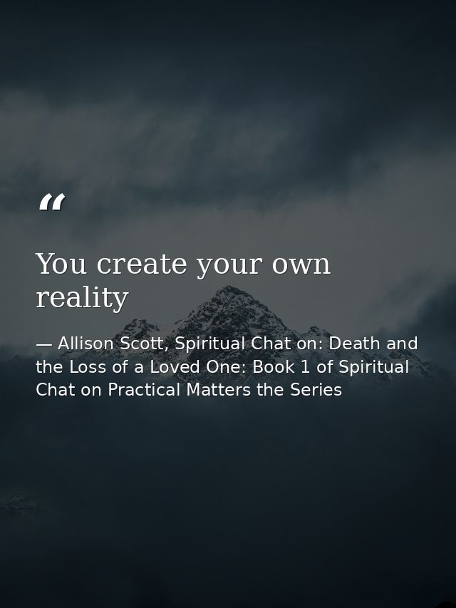 You create your own reality — Allison Scott, Spiritual Chat on: Death and the Loss of a Loved One: Book 1 of Spiritual Chat on Practical Matters the Series