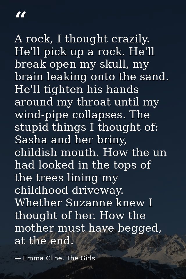 A rock, I thought crazily. He'll pick up a rock. He'll break open my skull, my brain leaking onto the sand. He'll tighte — Emma Cline, The Girls