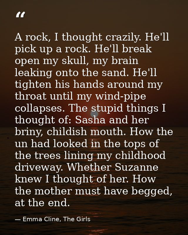 A rock, I thought crazily. He'll pick up a rock. He'll break open my skull, my brain leaking onto the sand. He'll tighte — Emma Cline, The Girls