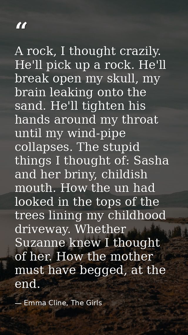 A rock, I thought crazily. He'll pick up a rock. He'll break open my skull, my brain leaking onto the sand. He'll tighte — Emma Cline, The Girls