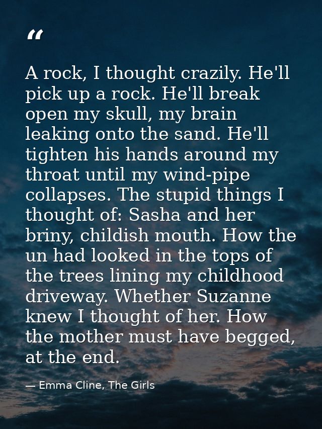 A rock, I thought crazily. He'll pick up a rock. He'll break open my skull, my brain leaking onto the sand. He'll tighte — Emma Cline, The Girls