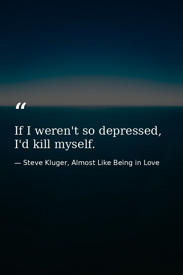 If I weren't so depressed, I'd kill myself. — Steve Kluger, Almost Like Being in Love