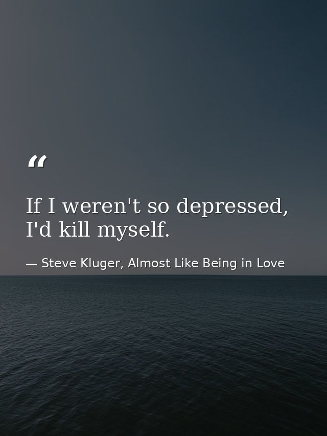 If I weren't so depressed, I'd kill myself. — Steve Kluger, Almost Like Being in Love