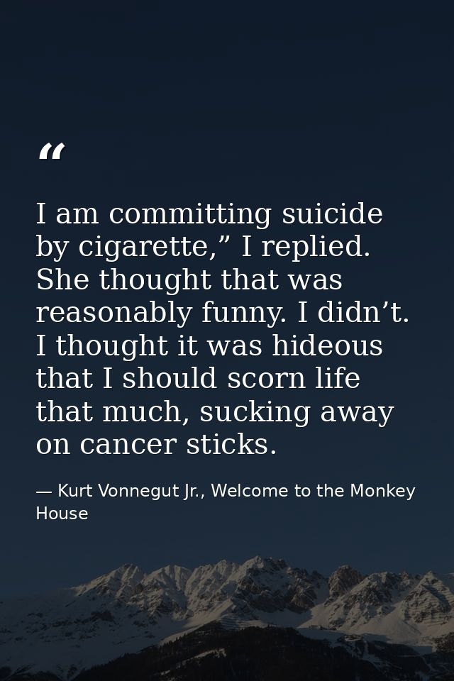 I am committing suicide by cigarette,” I replied. She thought that was reasonably funny. I didn’t. I thought it was hide — Kurt Vonnegut Jr., Welcome to the Monkey House