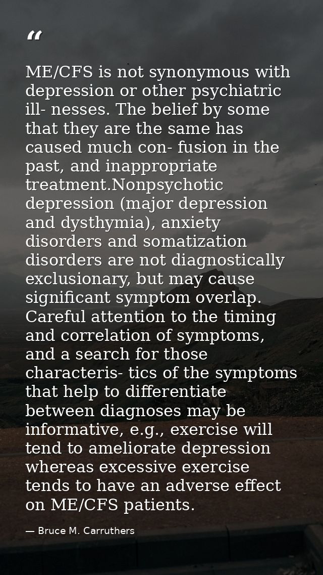 ME/CFS is not synonymous with depression or other psychiatric ill- nesses. The belief by some that they are the same has — Bruce M. Carruthers
