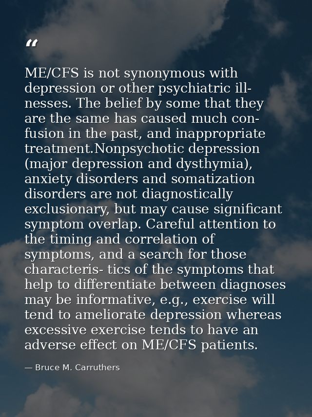 ME/CFS is not synonymous with depression or other psychiatric ill- nesses. The belief by some that they are the same has — Bruce M. Carruthers