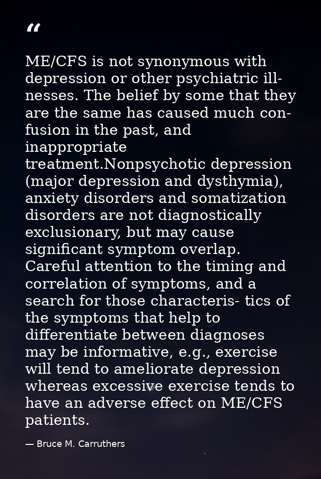 ME/CFS is not synonymous with depression or other psychiatric ill- nesses. The belief by some that they are the same has — Bruce M. Carruthers