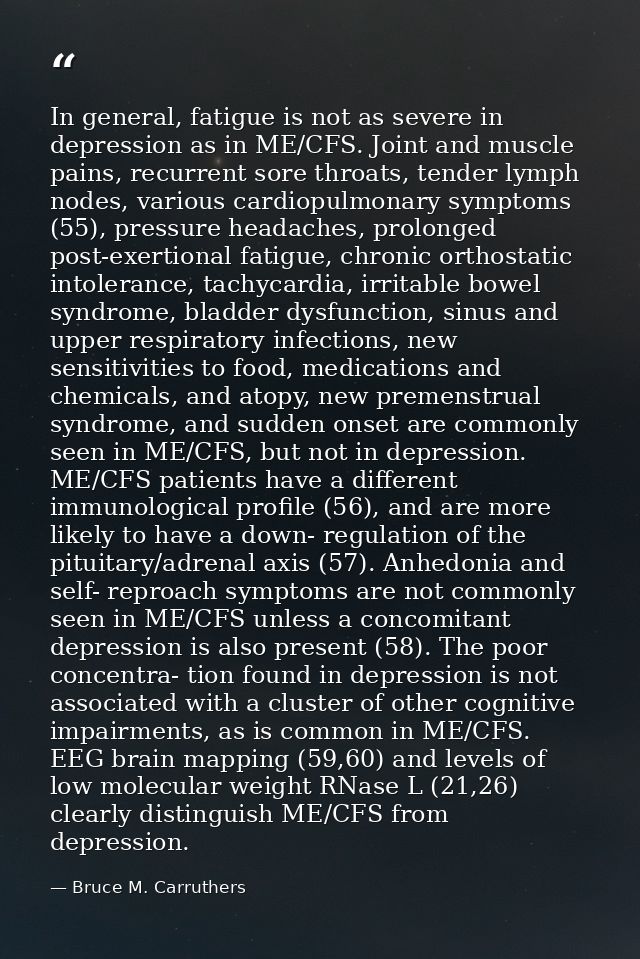 In general, fatigue is not as severe in depression as in ME/CFS. Joint and muscle pains, recurrent sore throats, tender  — Bruce M. Carruthers