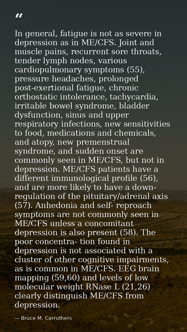 In general, fatigue is not as severe in depression as in ME/CFS. Joint and muscle pains, recurrent sore throats, tender  — Bruce M. Carruthers