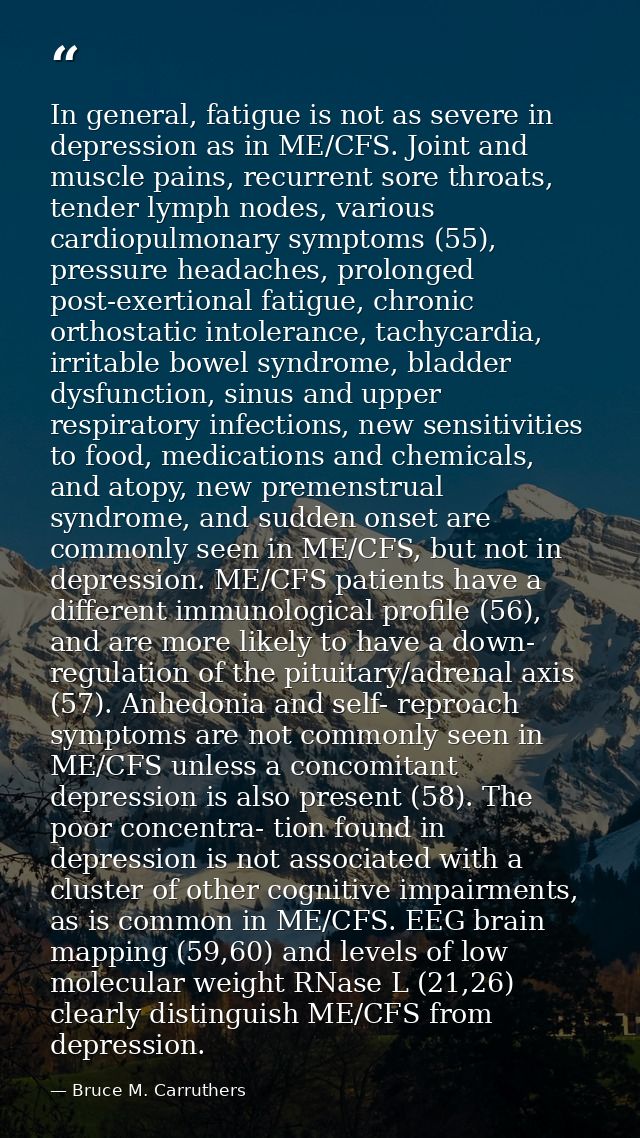 In general, fatigue is not as severe in depression as in ME/CFS. Joint and muscle pains, recurrent sore throats, tender  — Bruce M. Carruthers
