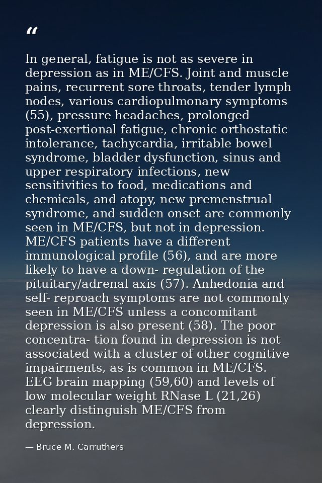 In general, fatigue is not as severe in depression as in ME/CFS. Joint and muscle pains, recurrent sore throats, tender  — Bruce M. Carruthers