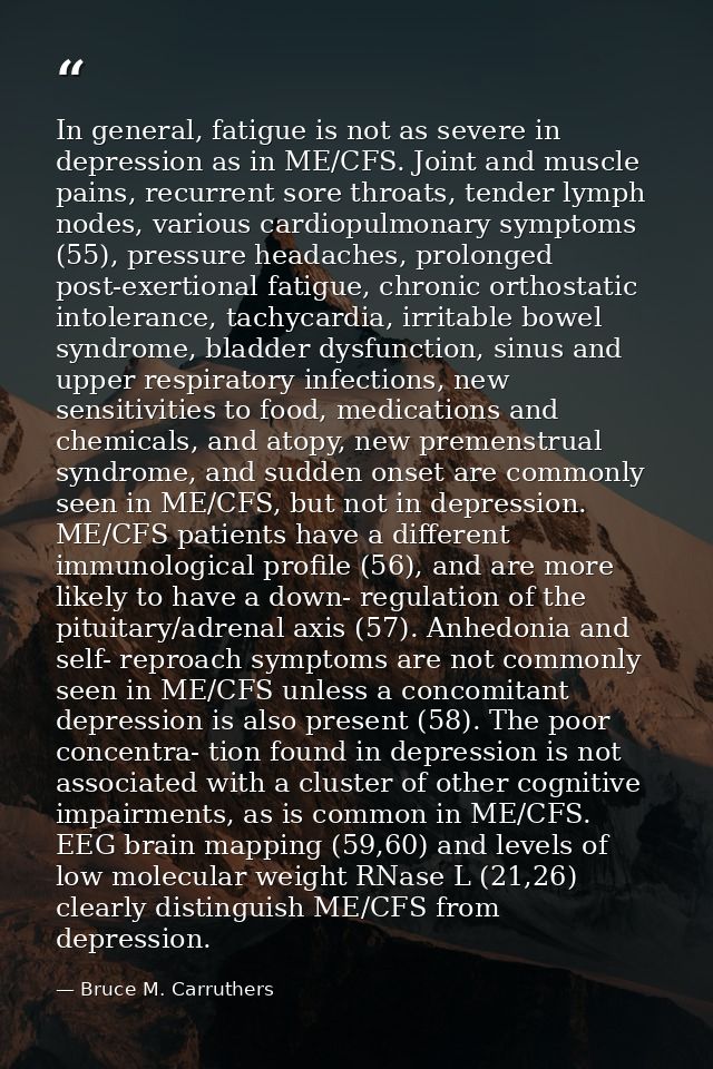 In general, fatigue is not as severe in depression as in ME/CFS. Joint and muscle pains, recurrent sore throats, tender  — Bruce M. Carruthers