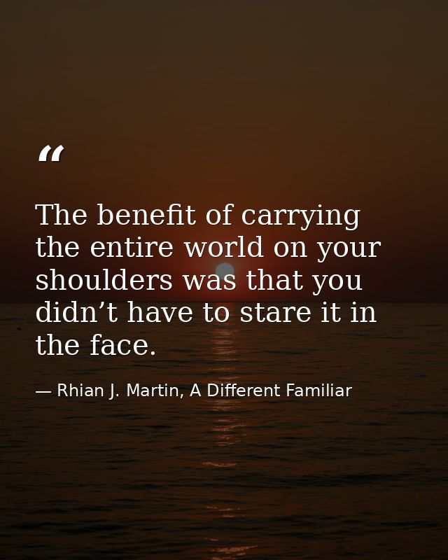 The benefit of carrying the entire world on your shoulders was that you didn’t have to stare it in the face. — Rhian J. Martin, A Different Familiar