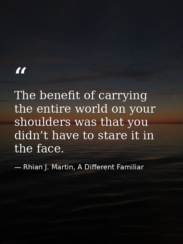 The benefit of carrying the entire world on your shoulders was that you didn’t have to stare it in the face. — Rhian J. Martin, A Different Familiar