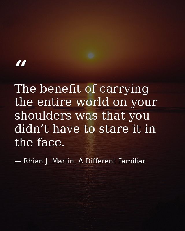 The benefit of carrying the entire world on your shoulders was that you didn’t have to stare it in the face. — Rhian J. Martin, A Different Familiar