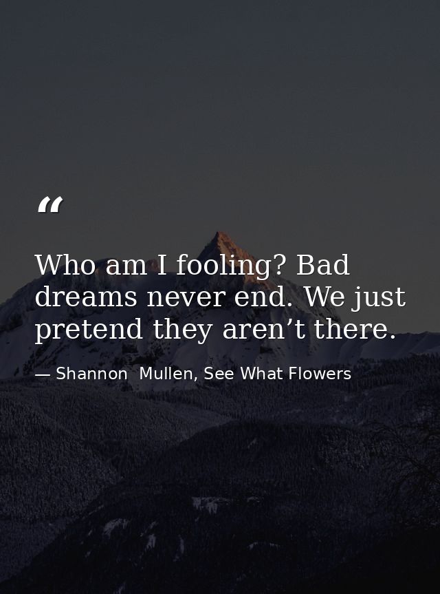 Who am I fooling? Bad dreams never end. We just pretend they aren’t there. — Shannon  Mullen, See What Flowers