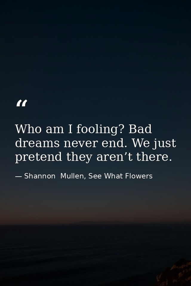 Who am I fooling? Bad dreams never end. We just pretend they aren’t there. — Shannon  Mullen, See What Flowers