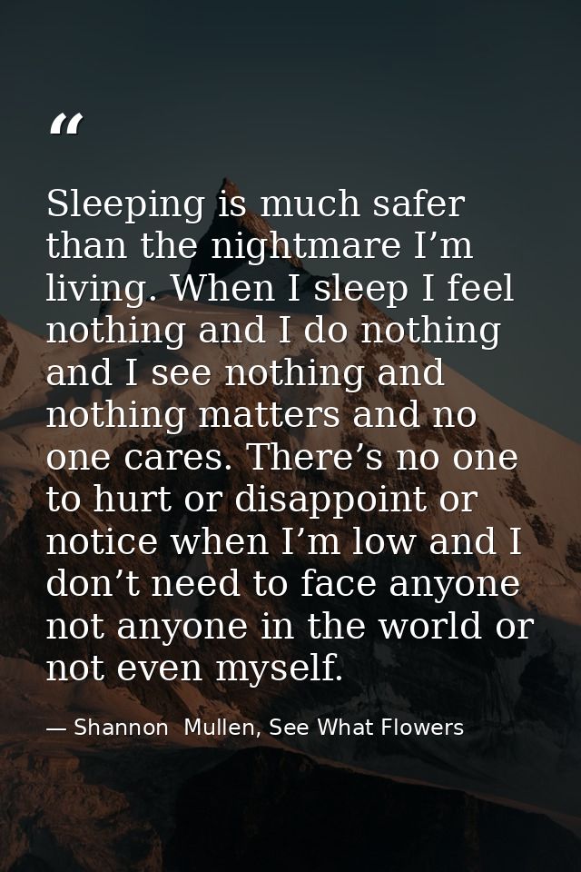 Sleeping is much safer than the nightmare I’m living. When I sleep I feel nothing and I do nothing and I see nothing and — Shannon  Mullen, See What Flowers