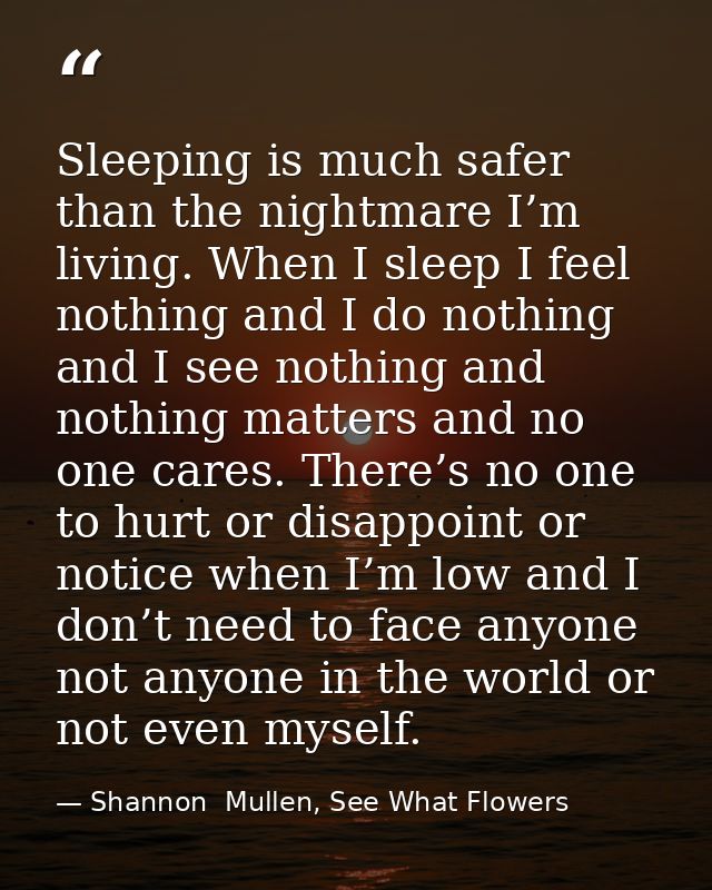 Sleeping is much safer than the nightmare I’m living. When I sleep I feel nothing and I do nothing and I see nothing and — Shannon  Mullen, See What Flowers