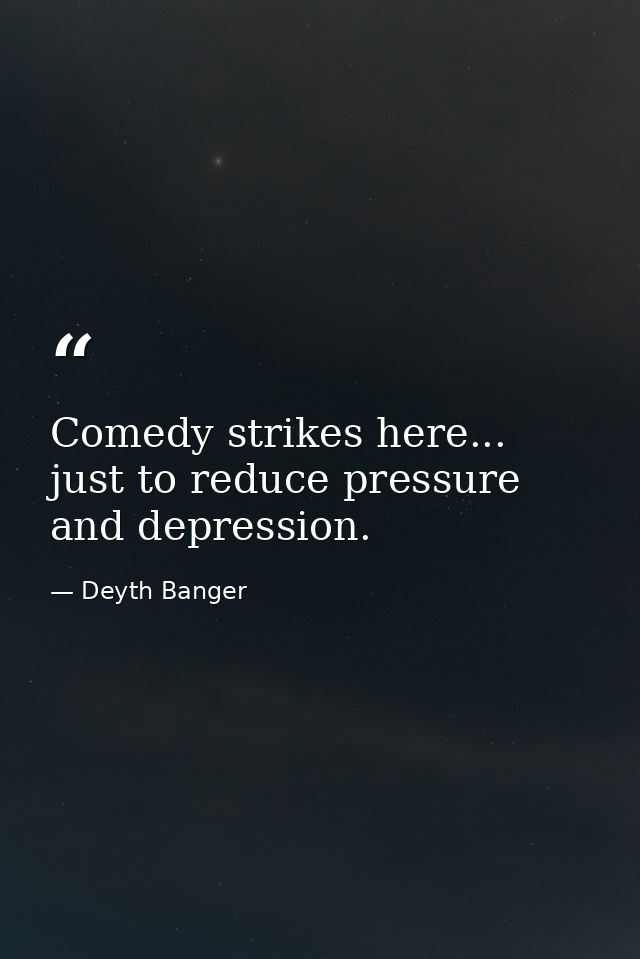 Comedy strikes here... just to reduce pressure and depression. — Deyth Banger