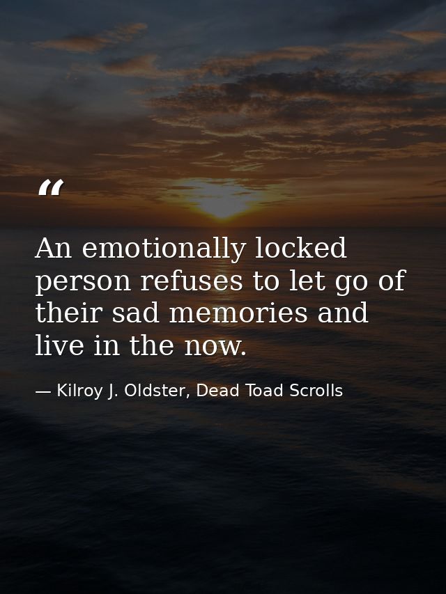 An emotionally locked person refuses to let go of their sad memories and live in the now. — Kilroy J. Oldster, Dead Toad Scrolls