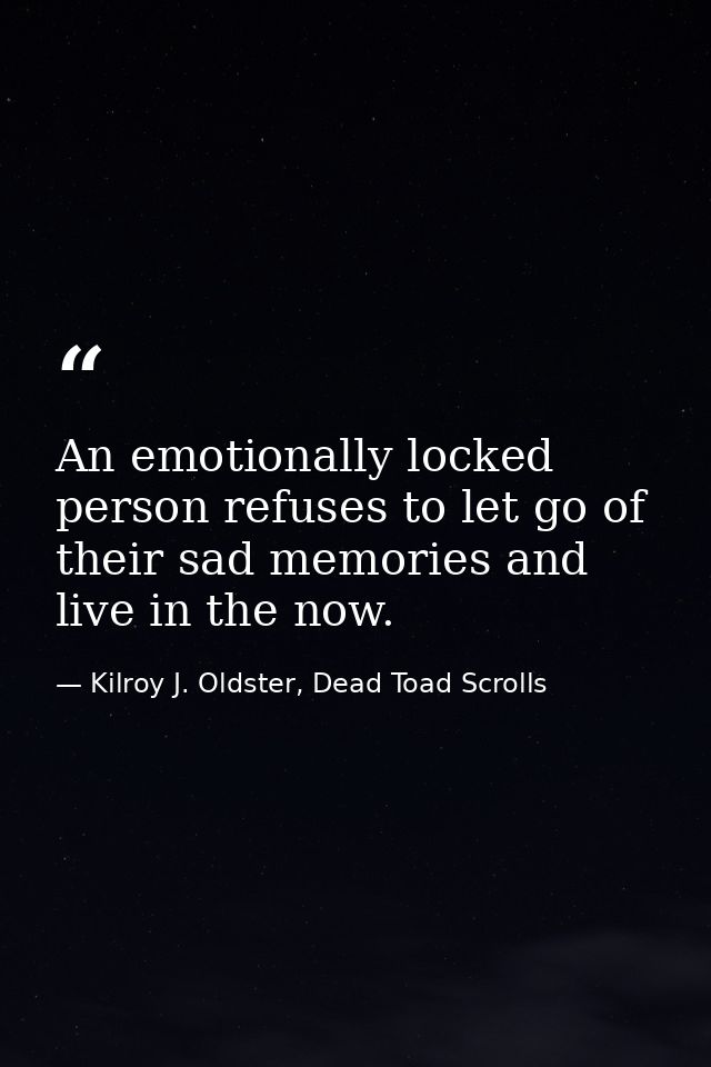 An emotionally locked person refuses to let go of their sad memories and live in the now. — Kilroy J. Oldster, Dead Toad Scrolls