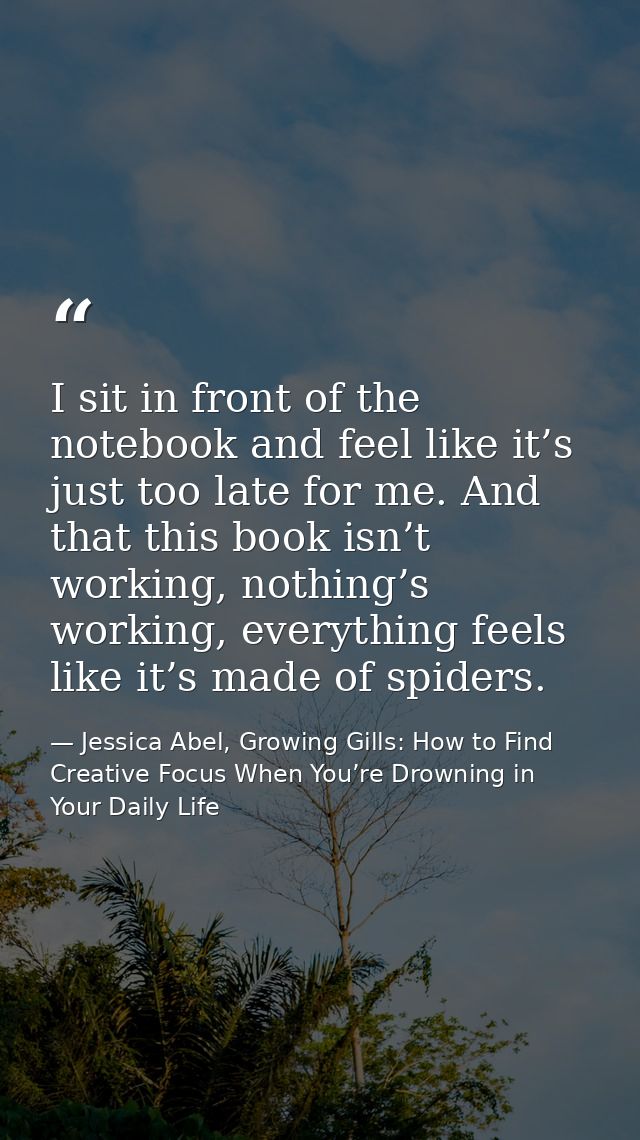 I sit in front of the notebook and feel like it’s just too late for me. And that this book isn’t working, nothing’s work — Jessica Abel, Growing Gills: How to Find Creative Focus When You’re Drowning in Your Daily Life