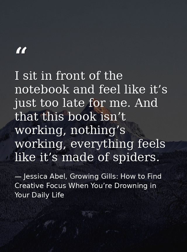 I sit in front of the notebook and feel like it’s just too late for me. And that this book isn’t working, nothing’s work — Jessica Abel, Growing Gills: How to Find Creative Focus When You’re Drowning in Your Daily Life