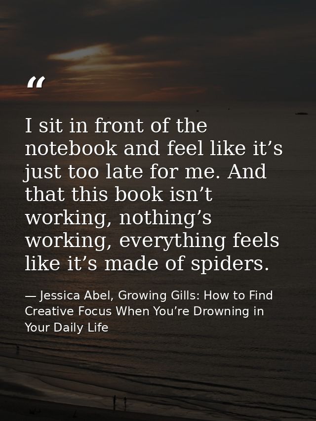 I sit in front of the notebook and feel like it’s just too late for me. And that this book isn’t working, nothing’s work — Jessica Abel, Growing Gills: How to Find Creative Focus When You’re Drowning in Your Daily Life