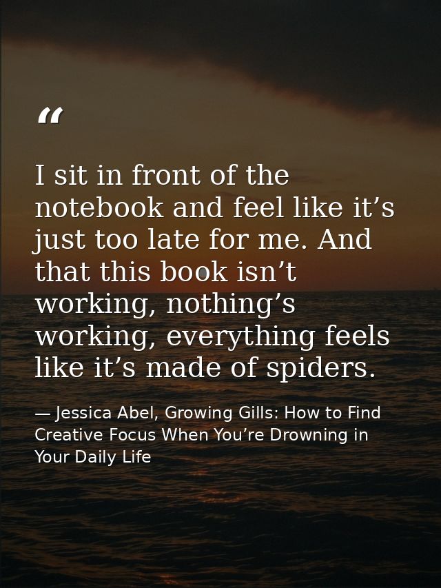 I sit in front of the notebook and feel like it’s just too late for me. And that this book isn’t working, nothing’s work — Jessica Abel, Growing Gills: How to Find Creative Focus When You’re Drowning in Your Daily Life
