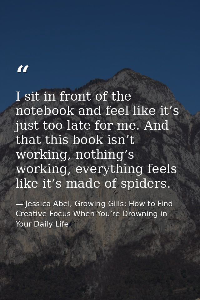 I sit in front of the notebook and feel like it’s just too late for me. And that this book isn’t working, nothing’s work — Jessica Abel, Growing Gills: How to Find Creative Focus When You’re Drowning in Your Daily Life