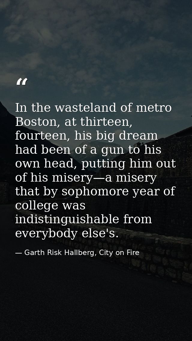 In the wasteland of metro Boston, at thirteen, fourteen, his big dream had been of a gun to his own head, putting him ou — Garth Risk Hallberg, City on Fire