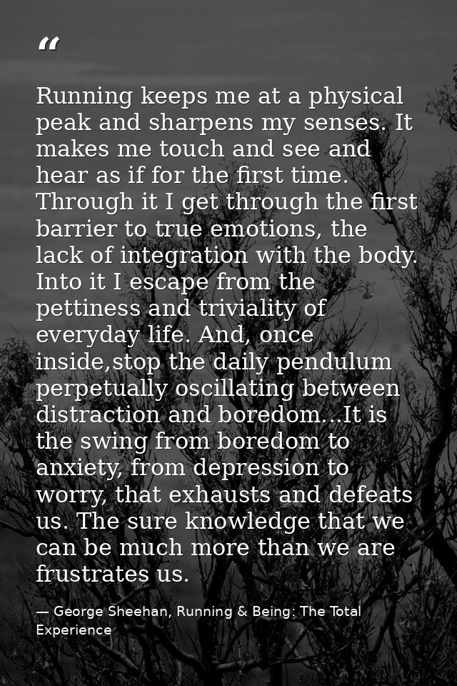 Running keeps me at a physical peak and sharpens my senses. It makes me touch and see and hear as if for the first time. — George Sheehan, Running & Being: The Total Experience