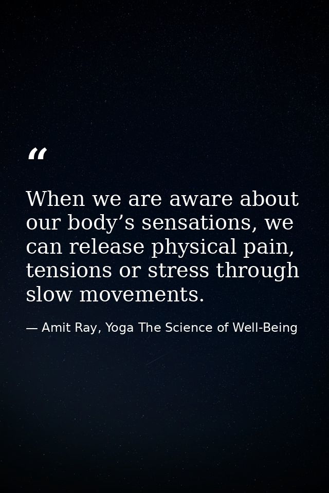 When we are aware about our body’s sensations, we can release physical pain, tensions or stress through slow movements. — Amit Ray, Yoga The Science of Well-Being