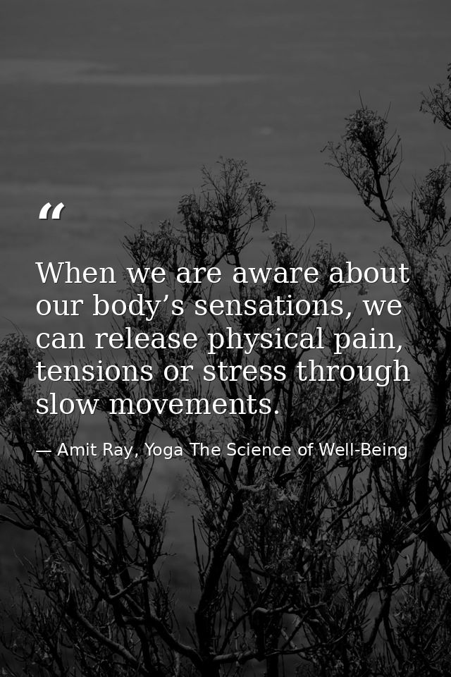 When we are aware about our body’s sensations, we can release physical pain, tensions or stress through slow movements. — Amit Ray, Yoga The Science of Well-Being