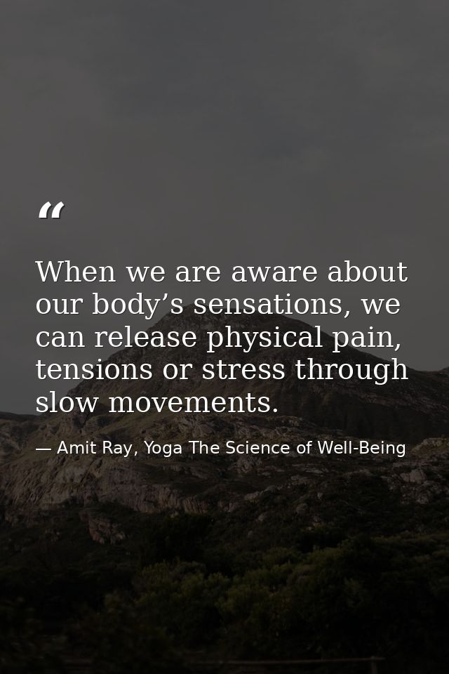 When we are aware about our body’s sensations, we can release physical pain, tensions or stress through slow movements. — Amit Ray, Yoga The Science of Well-Being