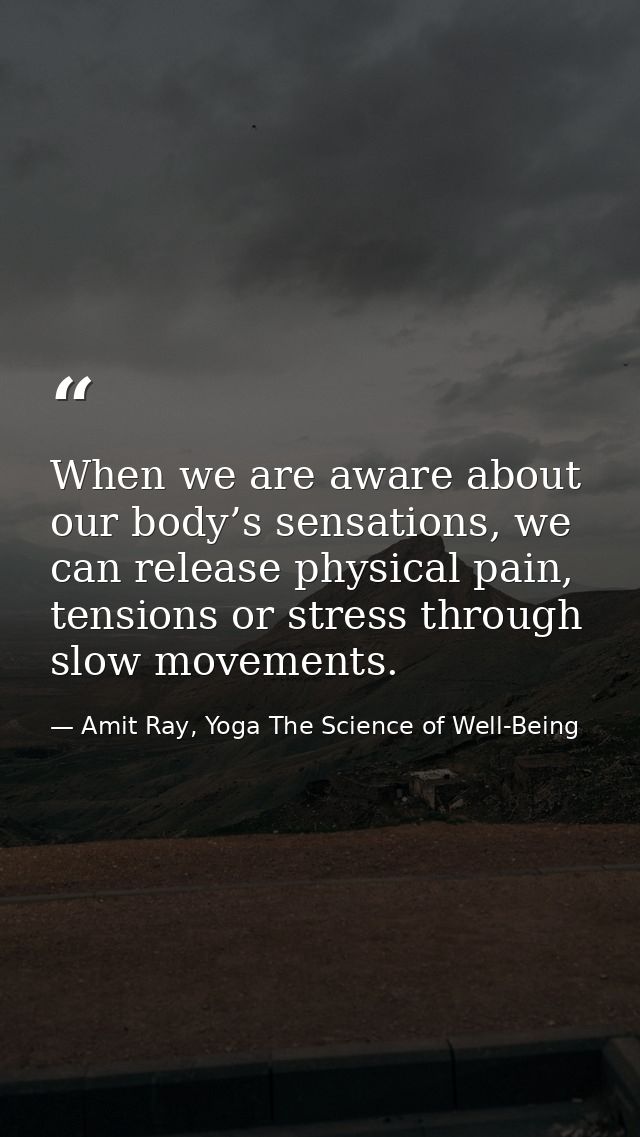 When we are aware about our body’s sensations, we can release physical pain, tensions or stress through slow movements. — Amit Ray, Yoga The Science of Well-Being