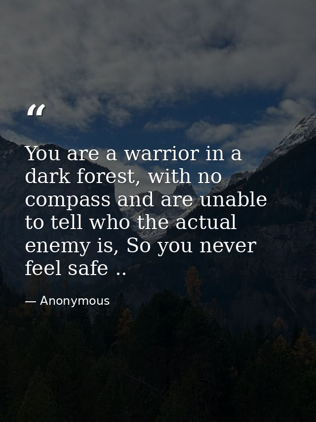 You are a warrior in a dark forest, with no compass and are unable to tell who the actual enemy is, So you never feel sa — Anonymous