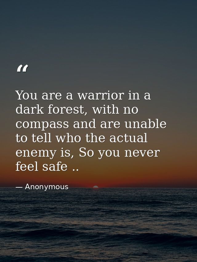 You are a warrior in a dark forest, with no compass and are unable to tell who the actual enemy is, So you never feel sa — Anonymous