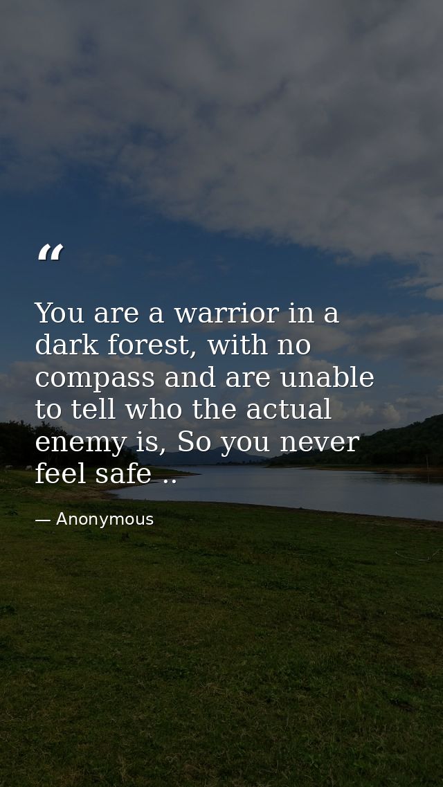 You are a warrior in a dark forest, with no compass and are unable to tell who the actual enemy is, So you never feel sa — Anonymous