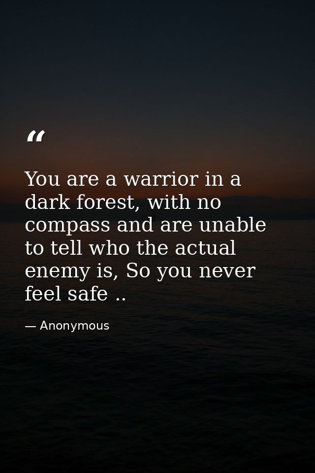 You are a warrior in a dark forest, with no compass and are unable to tell who the actual enemy is, So you never feel sa — Anonymous