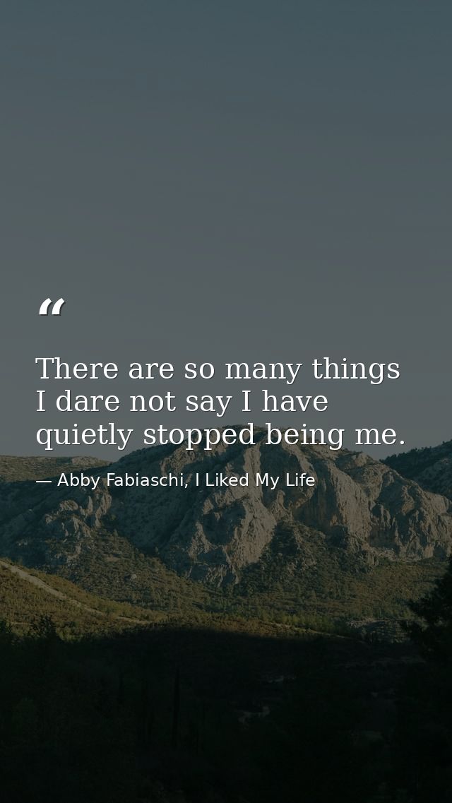 There are so many things I dare not say I have quietly stopped being me. — Abby Fabiaschi, I Liked My Life