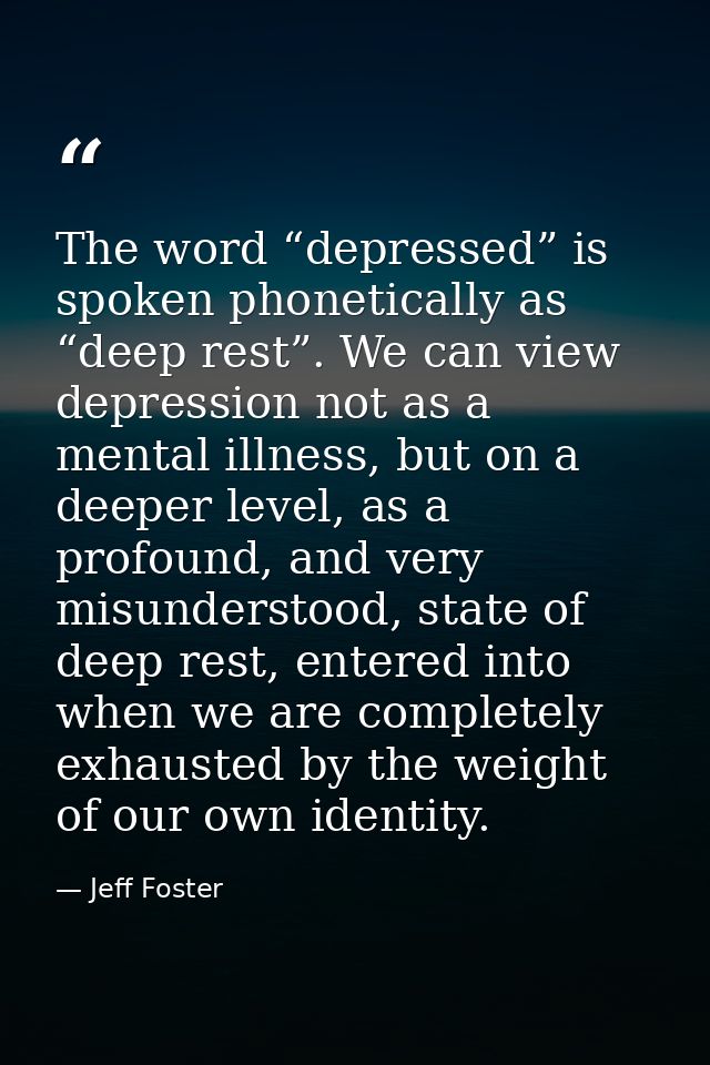The word “depressed” is spoken phonetically as “deep rest”. We can view depression not as a mental illness, but on a dee — Jeff Foster