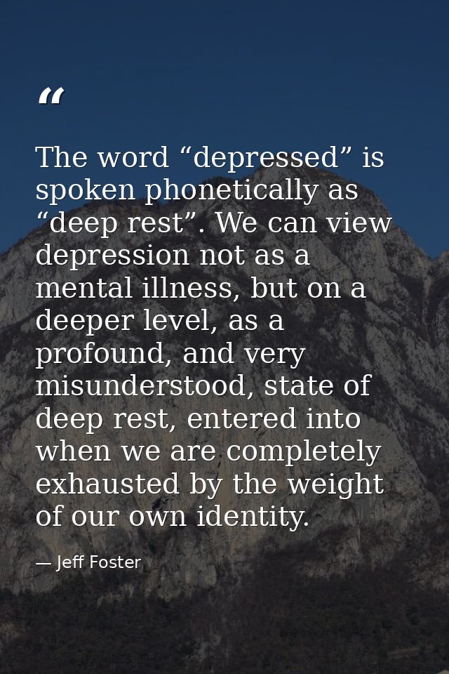 The word “depressed” is spoken phonetically as “deep rest”. We can view depression not as a mental illness, but on a dee — Jeff Foster