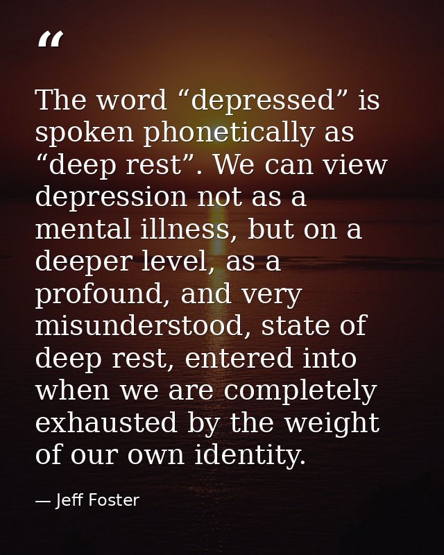 The word “depressed” is spoken phonetically as “deep rest”. We can view depression not as a mental illness, but on a dee — Jeff Foster