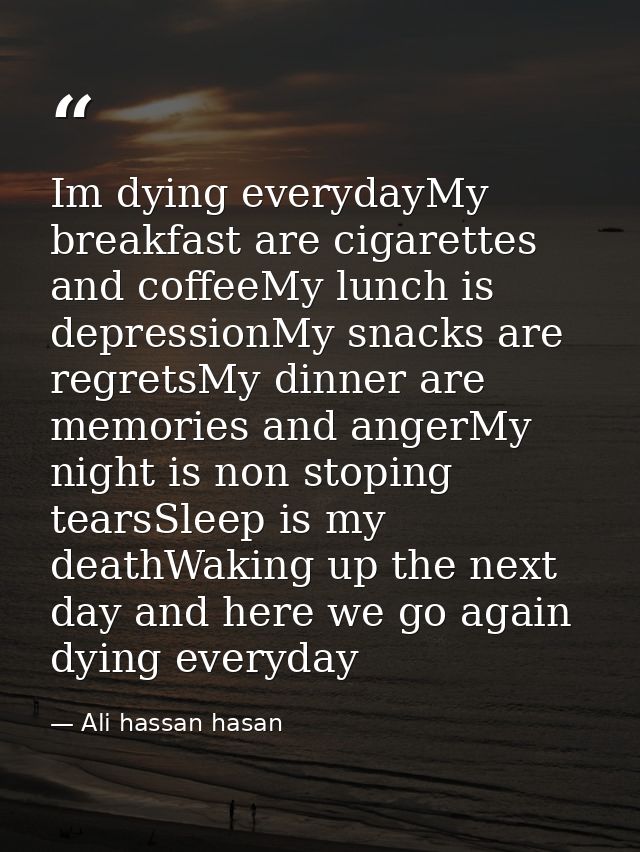 Im dying everydayMy breakfast are cigarettes and coffeeMy lunch is depressionMy snacks are regretsMy dinner are memories — Ali hassan hasan
