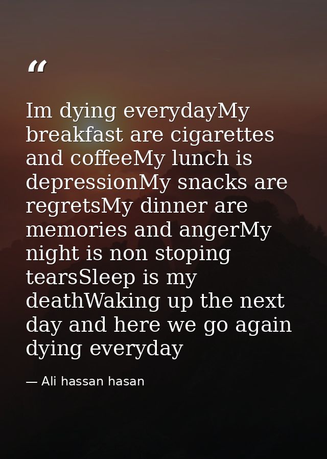 Im dying everydayMy breakfast are cigarettes and coffeeMy lunch is depressionMy snacks are regretsMy dinner are memories — Ali hassan hasan