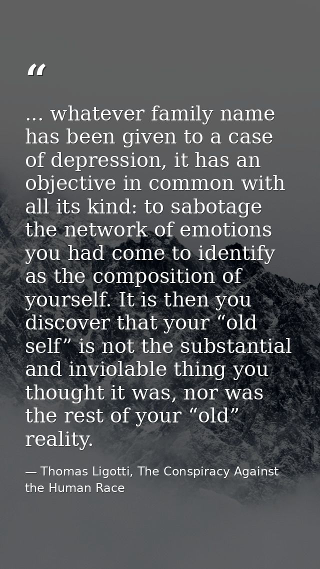 ... whatever family name has been given to a case of depression, it has an objective in common with all its kind: to sab — Thomas Ligotti, The Conspiracy Against the Human Race