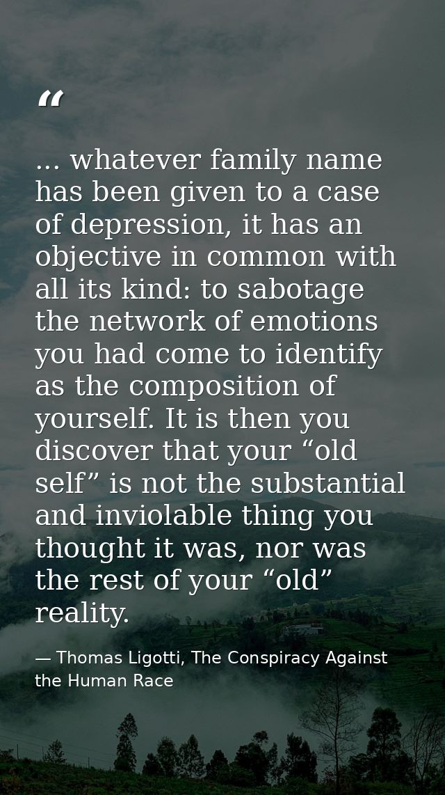 ... whatever family name has been given to a case of depression, it has an objective in common with all its kind: to sab — Thomas Ligotti, The Conspiracy Against the Human Race